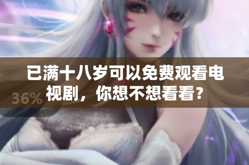 已满十八岁可以免费观看电视剧，你想不想看看？