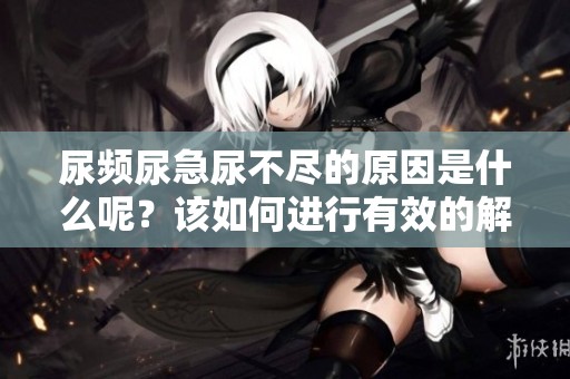 尿频尿急尿不尽的原因是什么呢？该如何进行有效的解决和处理呢？