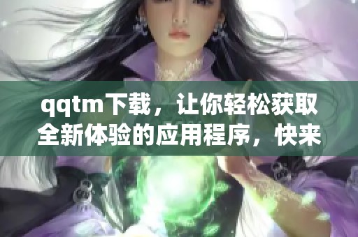 qqtm下载，让你轻松获取全新体验的应用程序，快来试试吧！