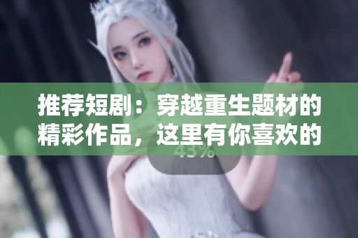 推荐短剧：穿越重生题材的精彩作品，这里有你喜欢的！
