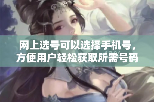网上选号可以选择手机号，方便用户轻松获取所需号码