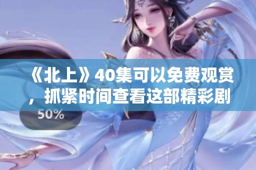 《北上》40集可以免费观赏，抓紧时间查看这部精彩剧集