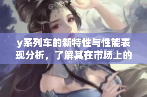 y系列车的新特性与性能表现分析，了解其在市场上的竞争优势