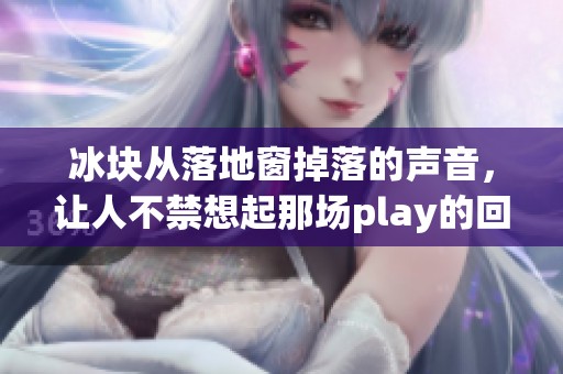 冰块从落地窗掉落的声音，让人不禁想起那场play的回忆