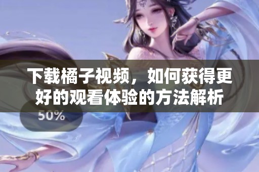 下载橘子视频，如何获得更好的观看体验的方法解析