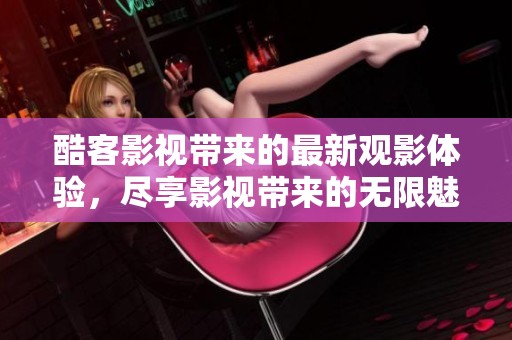 酷客影视带来的最新观影体验，尽享影视带来的无限魅力与快乐