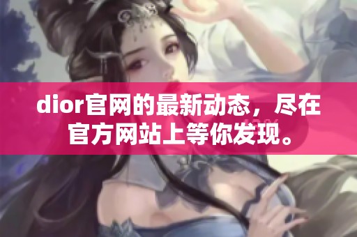 dior官网的最新动态，尽在官方网站上等你发现。
