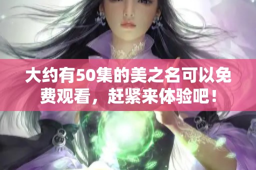大约有50集的美之名可以免费观看，赶紧来体验吧！