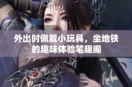 外出时佩戴小玩具，坐地铁的趣味体验笔趣阁