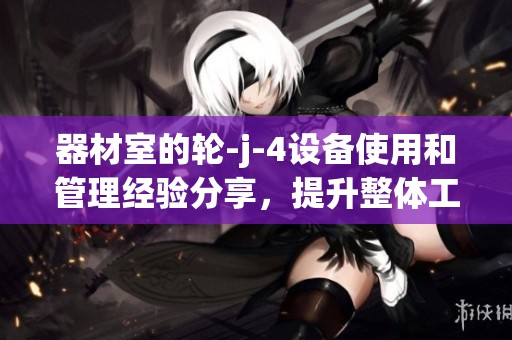 器材室的轮-j-4设备使用和管理经验分享，提升整体工作效率的方法