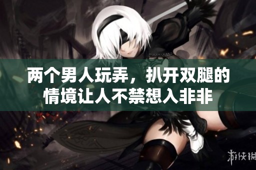 两个男人玩弄，扒开双腿的情境让人不禁想入非非