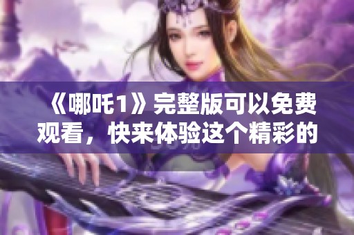 《哪吒1》完整版可以免费观看，快来体验这个精彩的故事吧