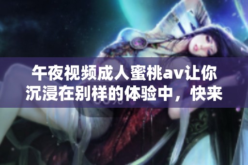 午夜视频**蜜桃**让你沉浸在别样的体验中，快来一起感受这份独特魅力吧