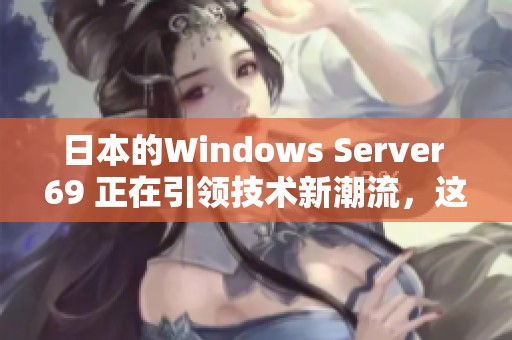 日本的Windows Server 69 正在引领技术新潮流，这个版本值得持续关注