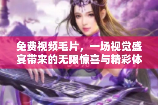 免费视频**，一场视觉盛宴带来的无限惊喜与精彩体验分享