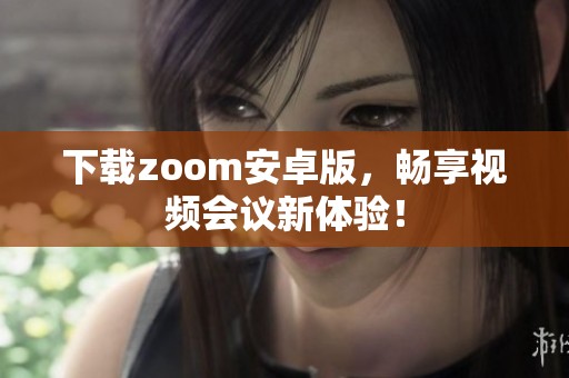 下载zoom安卓版，畅享视频会议新体验！