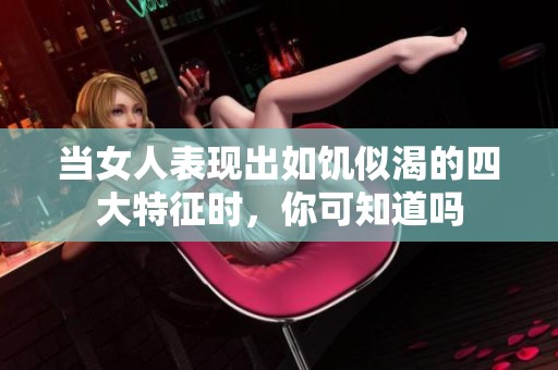 当女人表现出如饥似渴的四大特征时，你可知道吗