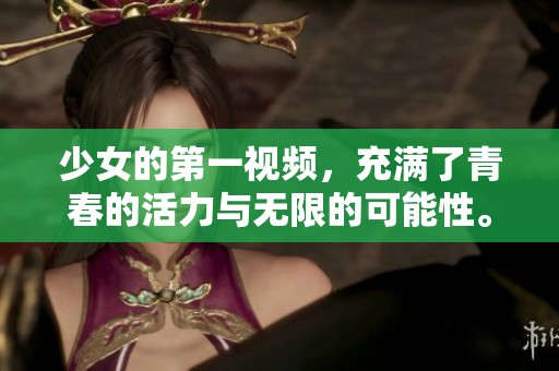 少女的第一视频，充满了青春的活力与无限的可能性。