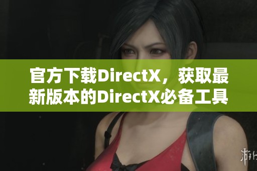 官方下载DirectX，获取最新版本的DirectX必备工具