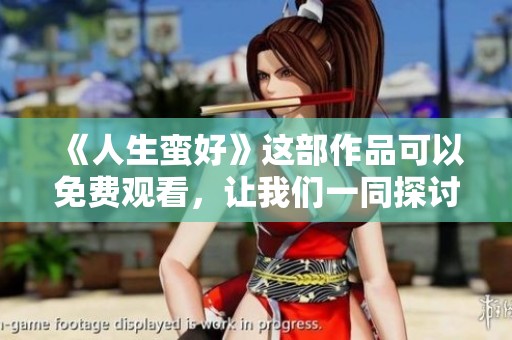 《人生蛮好》这部作品可以免费观看，让我们一同探讨其中的深意与乐趣。