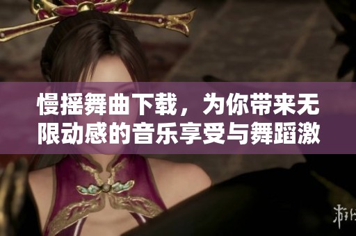 慢摇舞曲下载，为你带来无限动感的音乐享受与舞蹈激情