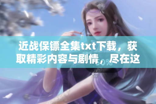 近战保镖全集txt下载，获取精彩内容与剧情，尽在这里！
