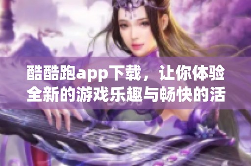 酷酷跑app下载，让你体验全新的游戏乐趣与畅快的活动方式