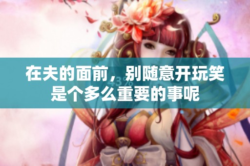 在夫的面前，别随意开玩笑是个多么重要的事呢