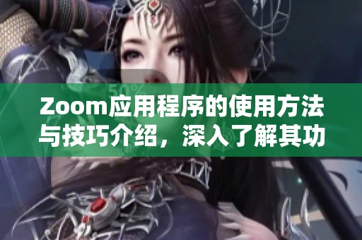 Zoom应用程序的使用方法与技巧介绍，深入了解其功能和特点