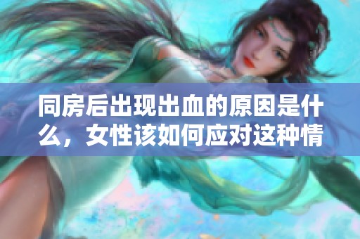 同房后出现出血的原因是什么，女性该如何应对这种情况呢