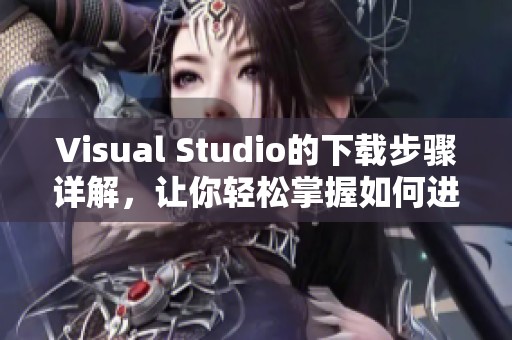 Visual Studio的下载步骤详解，让你轻松掌握如何进行安装