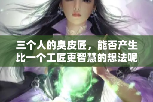 三个人的臭皮匠，能否产生比一个工匠更智慧的想法呢