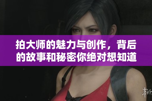 拍大师的魅力与创作，背后的故事和秘密你绝对想知道