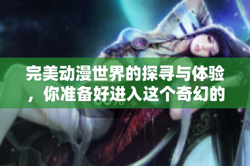 完美动漫世界的探寻与体验，你准备好进入这个奇幻的领域了吗