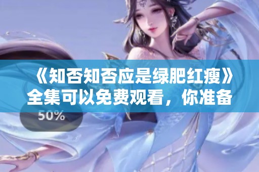 《知否知否应是绿肥红瘦》全集可以免费观看，你准备好了吗？
