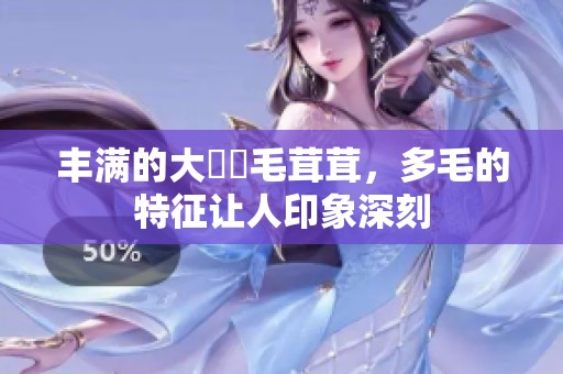 丰满的大陰戶毛茸茸，多毛的特征让人印象深刻