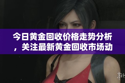 今日黄金回收价格走势分析，关注最新黄金回收市场动态