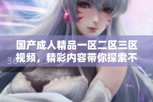 国产**精品一区二区三区视频，精彩内容带你探索不一样的视听体验