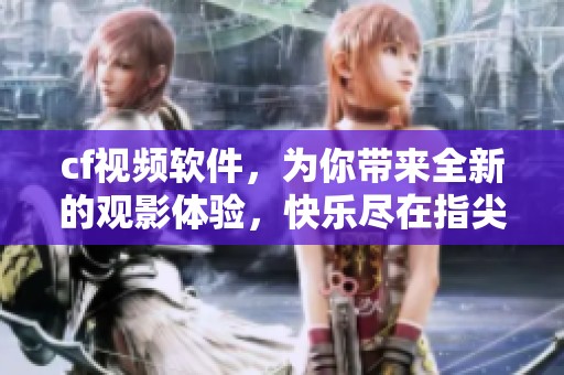 cf视频软件，为你带来全新的观影体验，快乐尽在指尖互动
