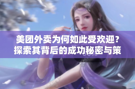 美团外卖为何如此受欢迎？探索其背后的成功秘密与策略。