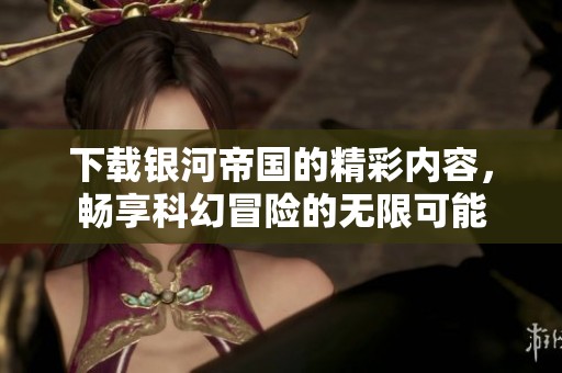 下载银河帝国的精彩内容，畅享科幻冒险的无限可能