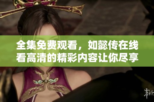 全集免费观看，如懿传在线看高清的精彩内容让你尽享其中