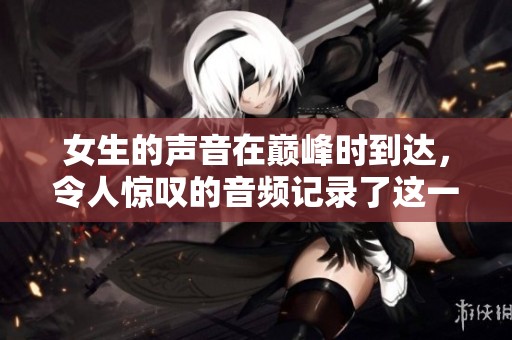 女生的声音在巅峰时到达，令人惊叹的音频记录了这一时刻