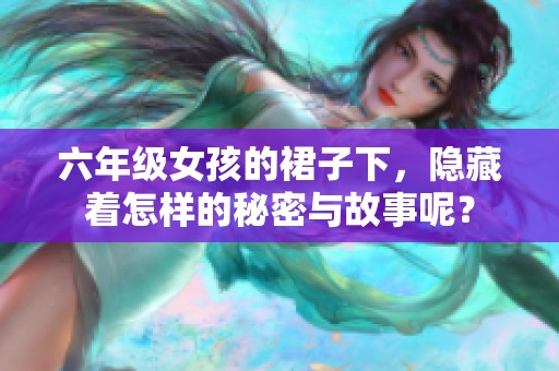 六年级女孩的裙子下，隐藏着怎样的秘密与故事呢？