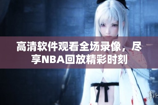 高清软件观看全场录像，尽享NBA回放精彩时刻