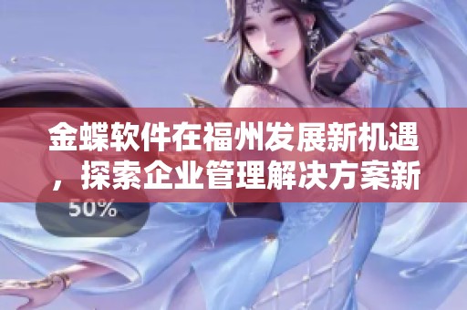金蝶软件在福州发展新机遇，探索企业管理解决方案新方向