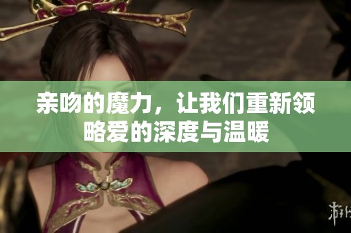 亲吻的魔力，让我们重新领略爱的深度与温暖