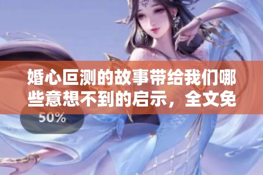 婚心叵测的故事带给我们哪些意想不到的启示，全文免费阅读等你发现