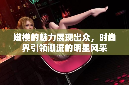 嫩模的魅力展现出众，时尚界引领潮流的明星风采