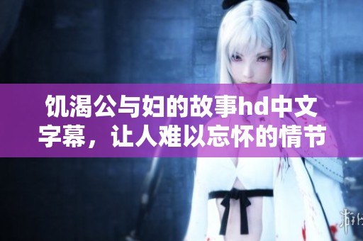 饥渴公与妇的故事hd中文字幕，让人难以忘怀的情节深刻影响着观众